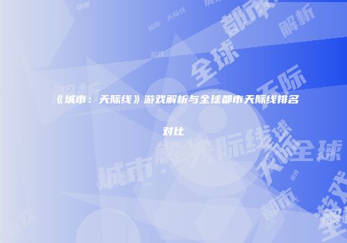 《城市：天际线》游戏解析与全球都市天际线排名对比