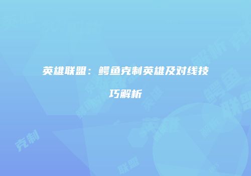 英雄联盟：鳄鱼克制英雄及对线技巧解析