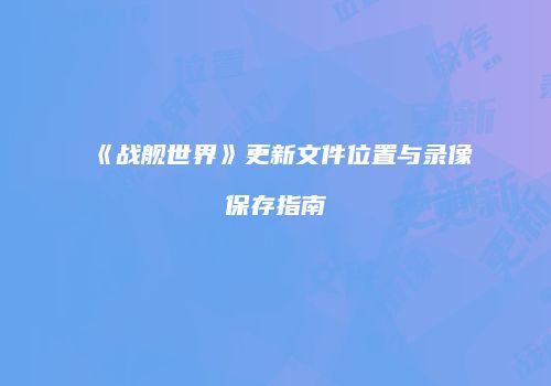 《战舰世界》更新文件位置与录像保存指南