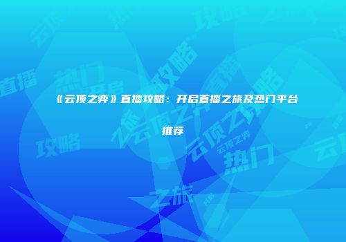 《云顶之弈》直播攻略：开启直播之旅及热门平台推荐