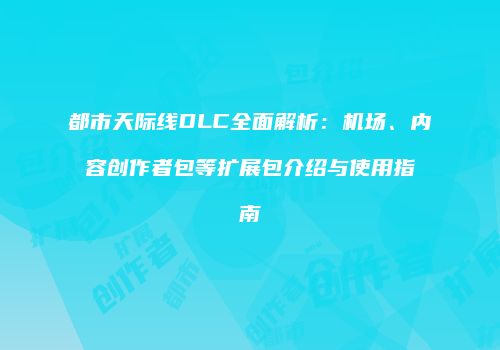 都市天际线DLC全面解析：机场、内容创作者包等扩展包介绍与使用指南