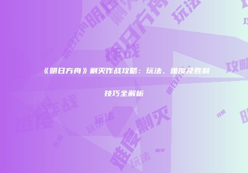 《明日方舟》剿灭作战攻略：玩法、难度及胜利技巧全解析