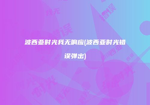 波西亚时光我无响应(波西亚时光错误弹出)