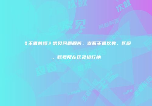 《王者荣耀》常见问题解答：查看王者次数、区服、账号所在区及排行榜