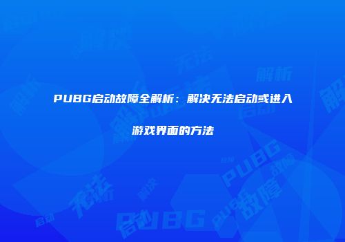 PUBG启动故障全解析：解决无法启动或进入游戏界面的方法