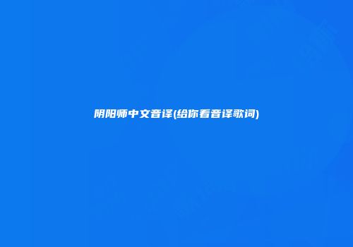 阴阳师中文音译(给你看音译歌词)
