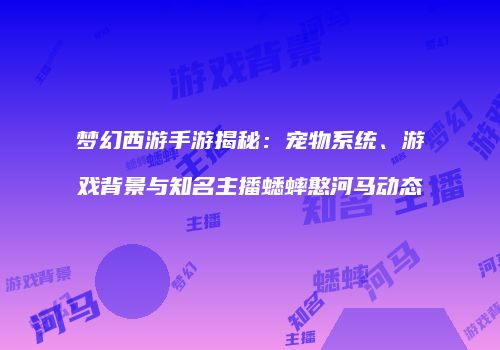 梦幻西游手游揭秘：宠物系统、游戏背景与知名主播蟋蟀憨河马动态