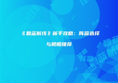 《碧蓝航线》新手攻略：阵营选择与舰船推荐