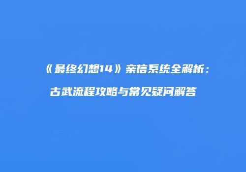 《最终幻想14》亲信系统全解析：古武流程攻略与常见疑问解答
