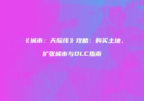 《城市：天际线》攻略：购买土地、扩张城市与DLC指南