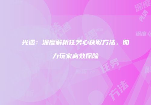 光遇：深度解析任务心获取方法，助力玩家高效探险