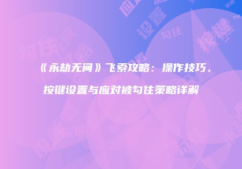 《永劫无间》飞索攻略：操作技巧、按键设置与应对被勾住策略详解