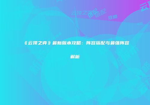 《云顶之弈》最新版本攻略：阵容搭配与最强阵容解析