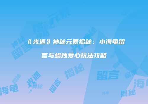 《光遇》神秘元素揭秘：小海龟留言与蜡烛爱心玩法攻略