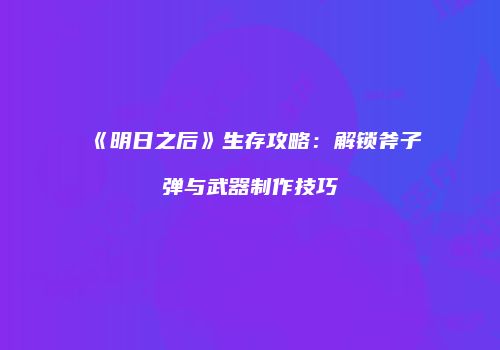 《明日之后》生存攻略：解锁斧子弹与武器制作技巧