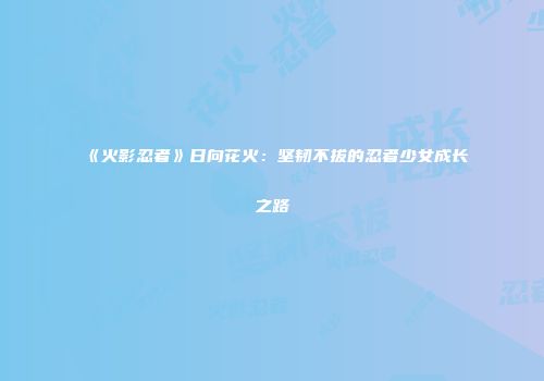《火影忍者》日向花火：坚韧不拔的忍者少女成长之路