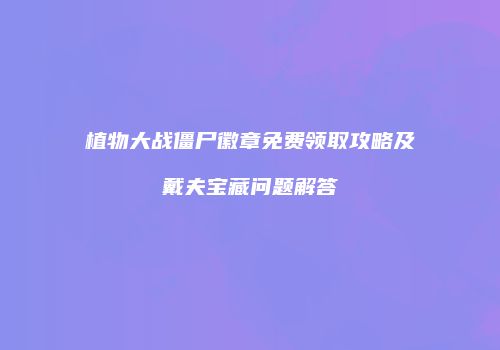 植物大战僵尸徽章免费领取攻略及戴夫宝藏问题解答