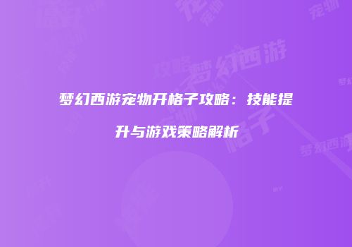 梦幻西游宠物开格子攻略：技能提升与游戏策略解析