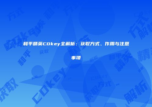 和平精英CDkey全解析：获取方式、作用与注意事项
