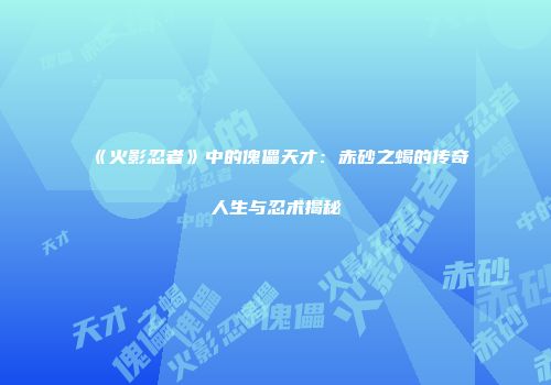 《火影忍者》中的傀儡天才：赤砂之蝎的传奇人生与忍术揭秘