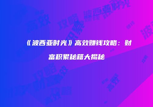 《波西亚时光》高效赚钱攻略：财富积累秘籍大揭秘