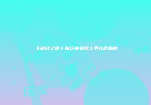 《明日之后》新玩家快速上手攻略指南