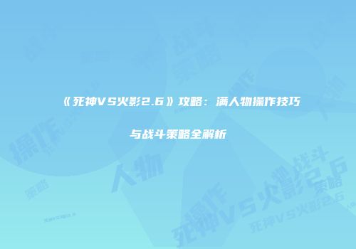 《死神VS火影2.6》攻略：满人物操作技巧与战斗策略全解析