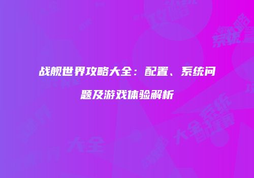 战舰世界攻略大全：配置、系统问题及游戏体验解析