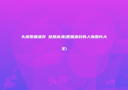 头像香肠派对 炫酷高清(香肠派对的人物图片大全)