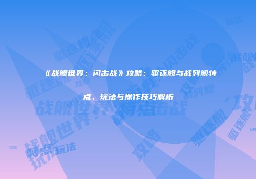 《战舰世界：闪击战》攻略：驱逐舰与战列舰特点、玩法与操作技巧解析