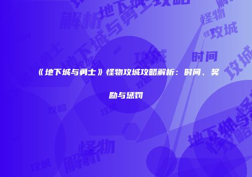 《地下城与勇士》怪物攻城攻略解析：时间、奖励与惩罚