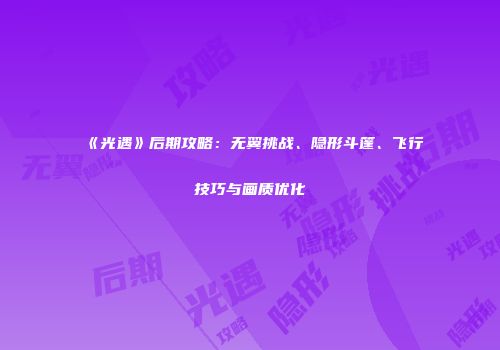 《光遇》后期攻略：无翼挑战、隐形斗篷、飞行技巧与画质优化