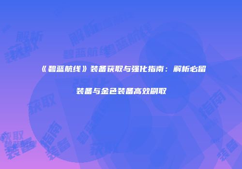 《碧蓝航线》装备获取与强化指南：解析必留装备与金色装备高效刷取