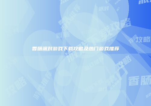 香肠派对游戏下载攻略及热门游戏推荐