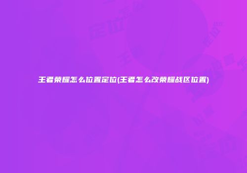 王者荣耀怎么位置定位(王者怎么改荣耀战区位置)