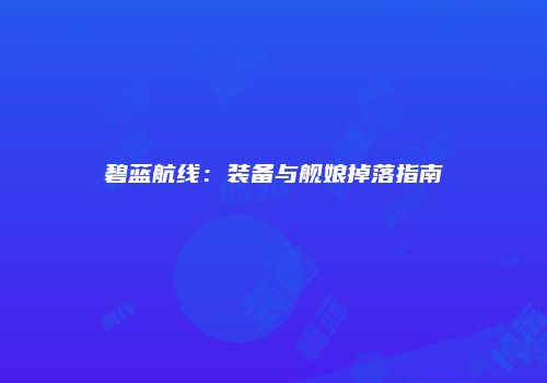 碧蓝航线：装备与舰娘掉落指南