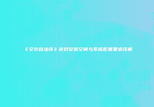 《艾尔登法环》游戏安装空间与系统配置要求详解