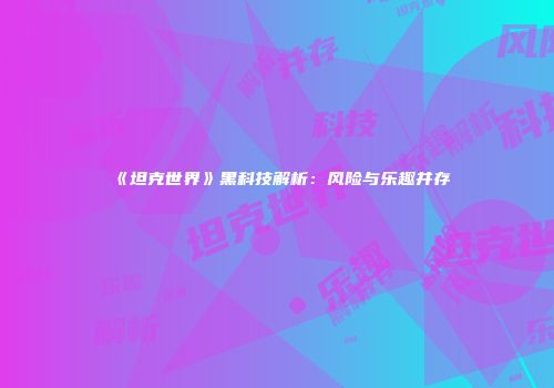 《坦克世界》黑科技解析：风险与乐趣并存