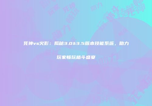 死神vs火影：揭秘3.0&3.5版本技能系统，助力玩家畅玩格斗盛宴