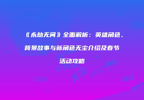 《永劫无间》全面解析：英雄角色、背景故事与新角色无尘介绍及春节活动攻略