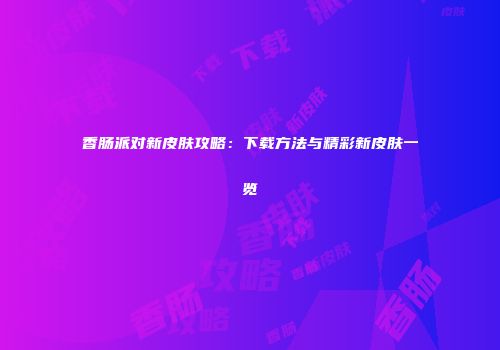 香肠派对新皮肤攻略：下载方法与精彩新皮肤一览