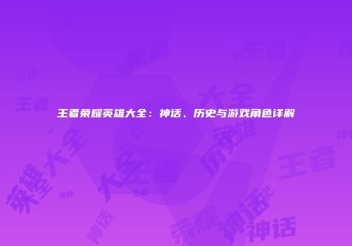 王者荣耀英雄大全：神话、历史与游戏角色详解