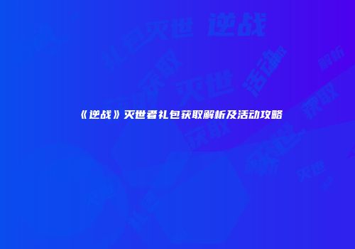 《逆战》灭世者礼包获取解析及活动攻略