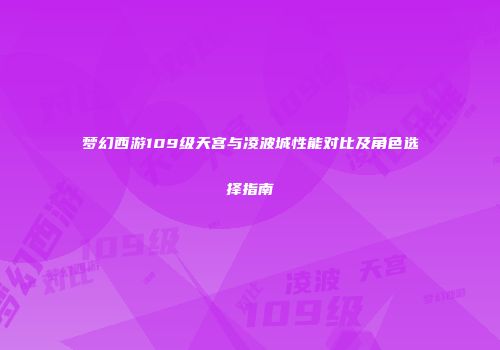 梦幻西游109级天宫与凌波城性能对比及角色选择指南