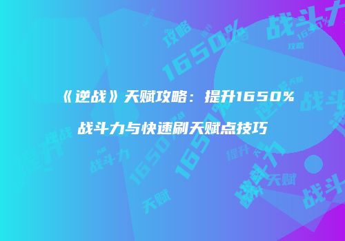 《逆战》天赋攻略：提升1650%战斗力与快速刷天赋点技巧