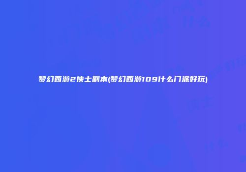 梦幻西游2侠士副本(梦幻西游109什么门派好玩)