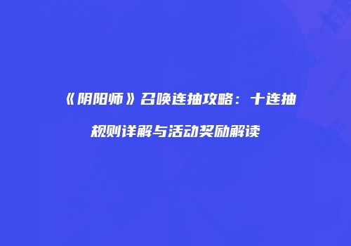 《阴阳师》召唤连抽攻略：十连抽规则详解与活动奖励解读