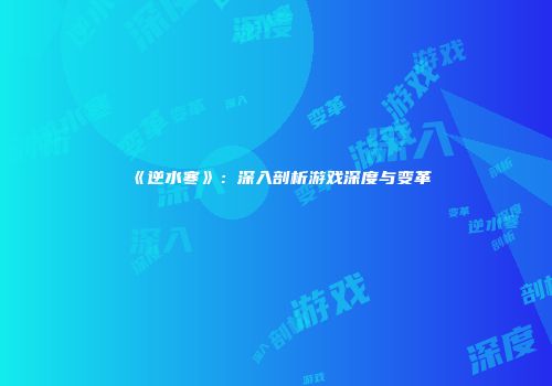 《逆水寒》：深入剖析游戏深度与变革