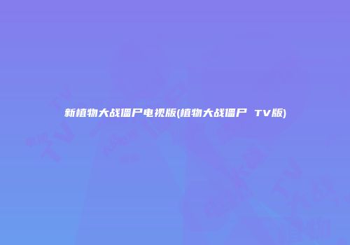 新植物大战僵尸电视版(植物大战僵尸 TV版)