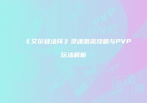 《艾尔登法环》灵魂激流攻略与PVP玩法解析